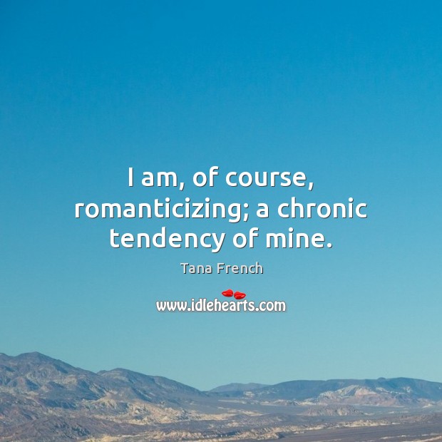 I am, of course, romanticizing; a chronic tendency of mine. Tana French Picture Quote