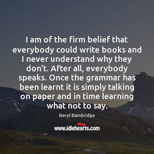 I am of the firm belief that everybody could write books and Beryl Bainbridge Picture Quote