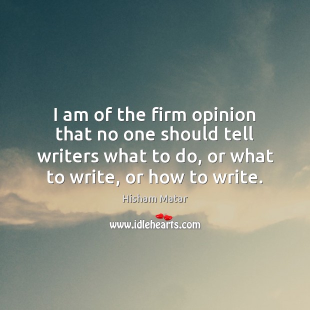 I am of the firm opinion that no one should tell writers Hisham Matar Picture Quote