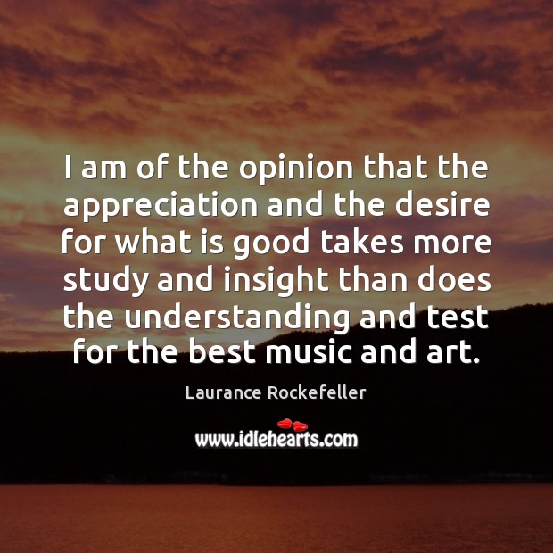 I am of the opinion that the appreciation and the desire for Laurance Rockefeller Picture Quote