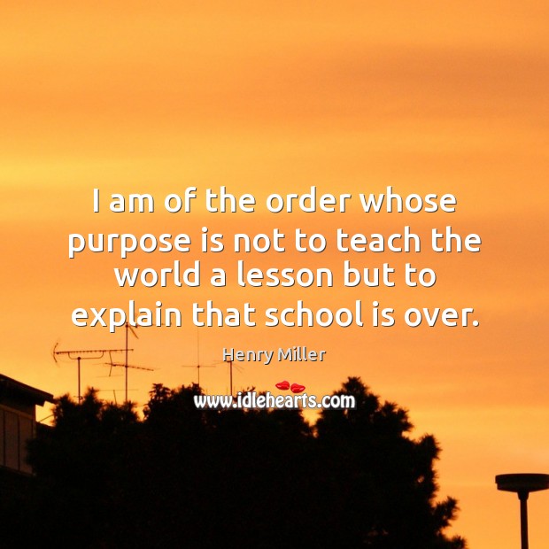 I am of the order whose purpose is not to teach the Henry Miller Picture Quote