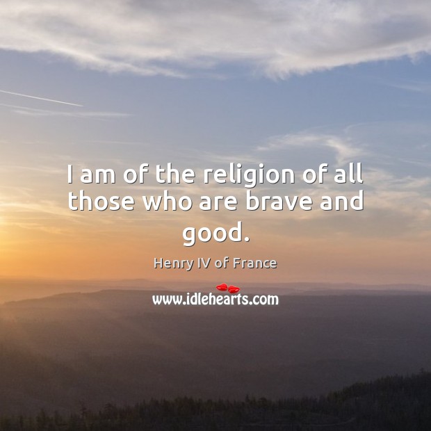 I am of the religion of all those who are brave and good. Henry IV of France Picture Quote