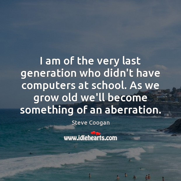 I am of the very last generation who didn’t have computers at Steve Coogan Picture Quote