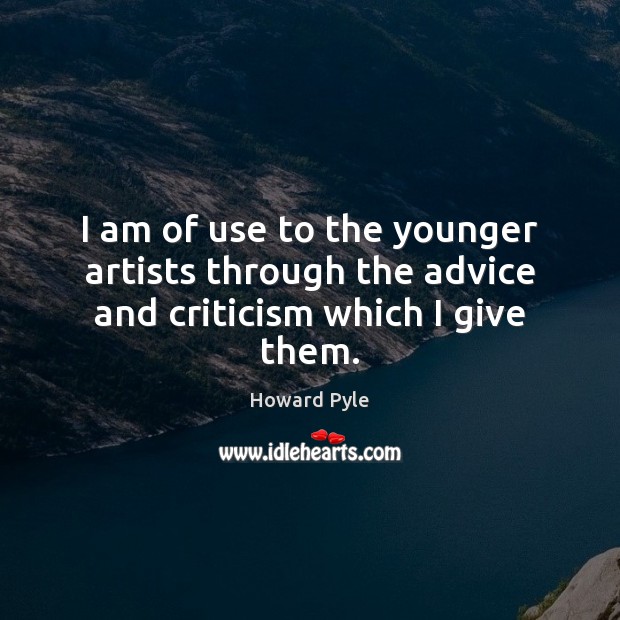 I am of use to the younger artists through the advice and criticism which I give them. Howard Pyle Picture Quote