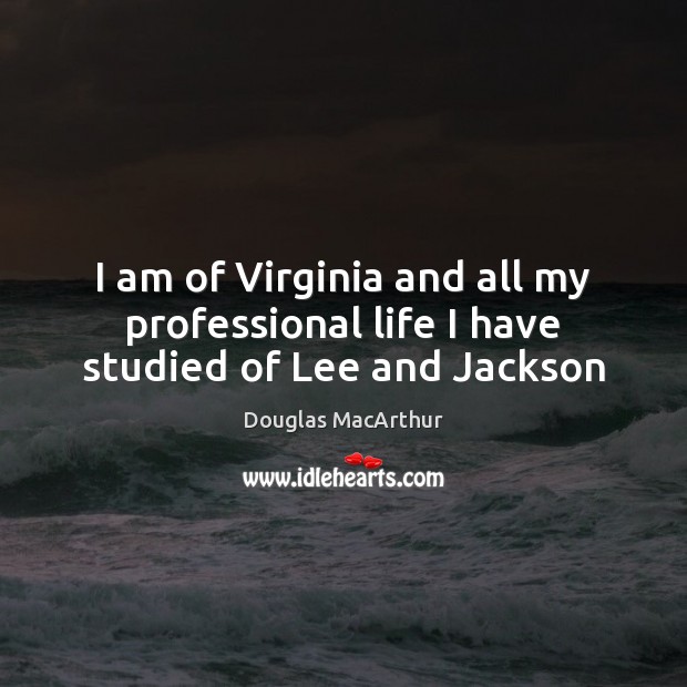 I am of Virginia and all my professional life I have studied of Lee and Jackson Douglas MacArthur Picture Quote