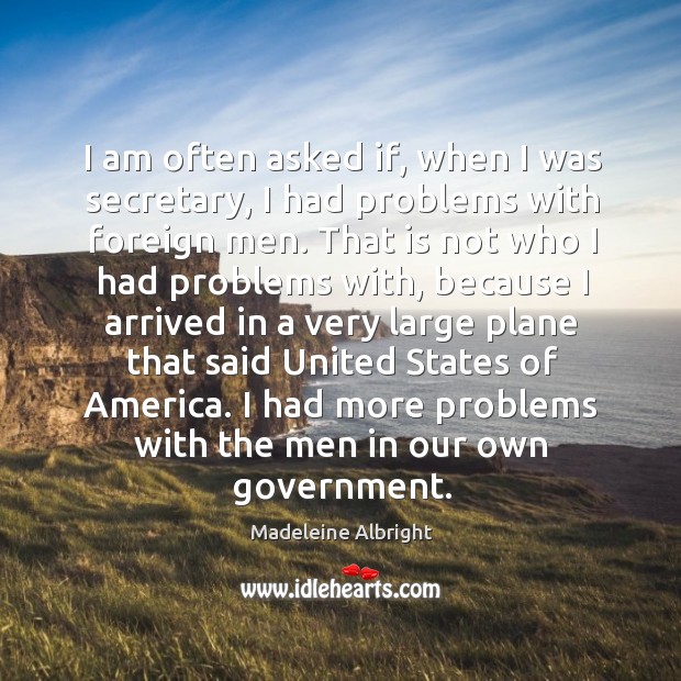 I am often asked if, when I was secretary, I had problems with foreign men. Madeleine Albright Picture Quote