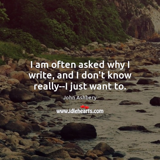 I am often asked why I write, and I don’t know really–I just want to. John Ashbery Picture Quote
