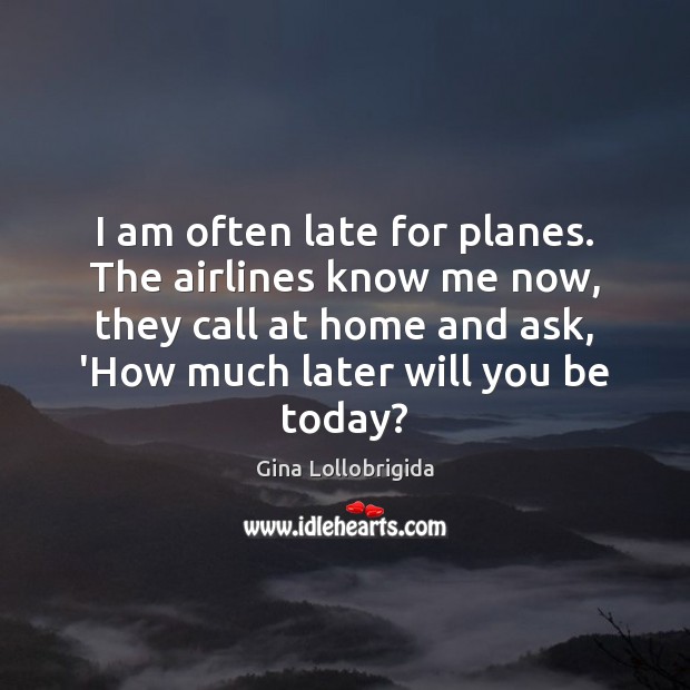 I am often late for planes. The airlines know me now, they Gina Lollobrigida Picture Quote