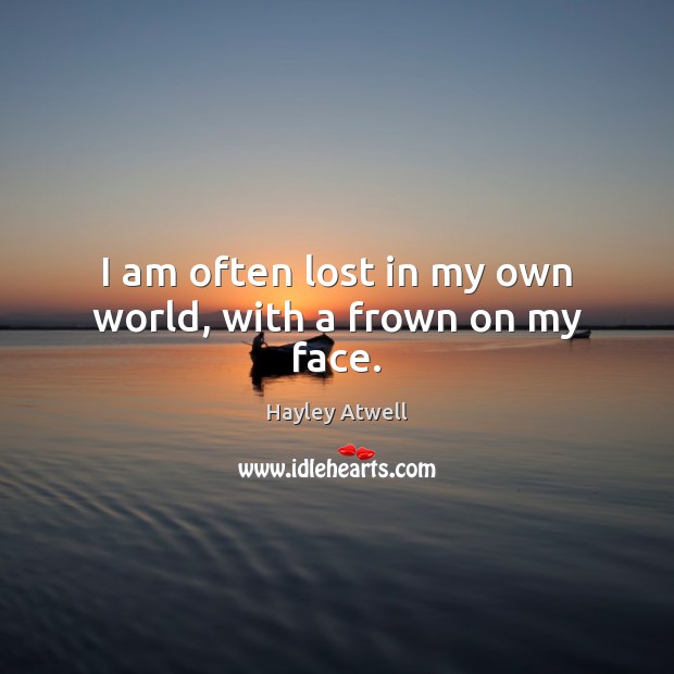 I am often lost in my own world, with a frown on my face. Hayley Atwell Picture Quote