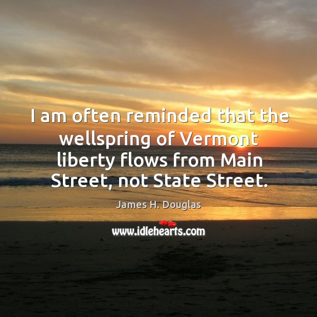 I am often reminded that the wellspring of vermont liberty flows from main street, not state street. James H. Douglas Picture Quote