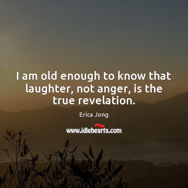 I am old enough to know that laughter, not anger, is the true revelation. Erica Jong Picture Quote