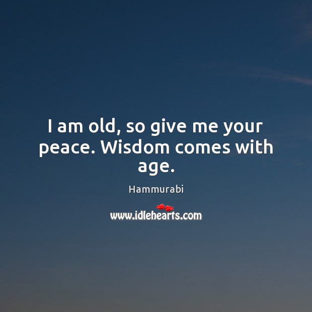 I am old, so give me your peace. Wisdom comes with age. Hammurabi Picture Quote