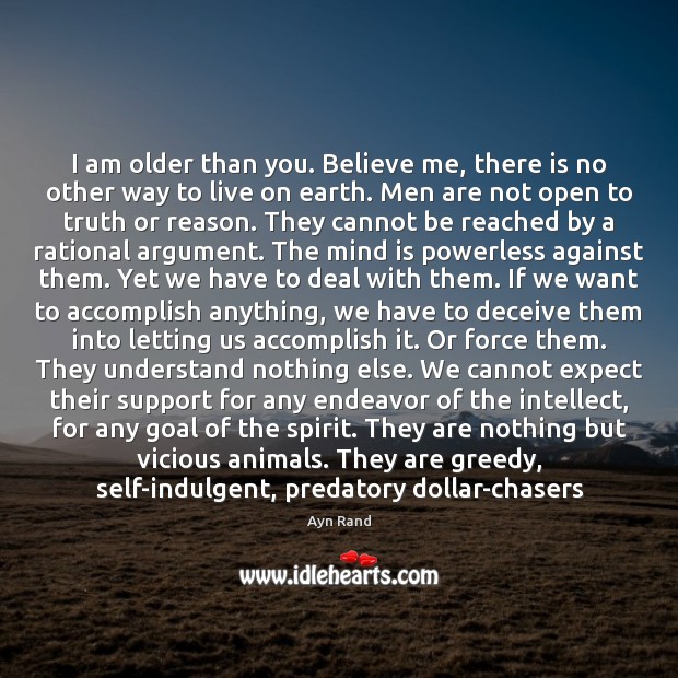 I am older than you. Believe me, there is no other way Ayn Rand Picture Quote