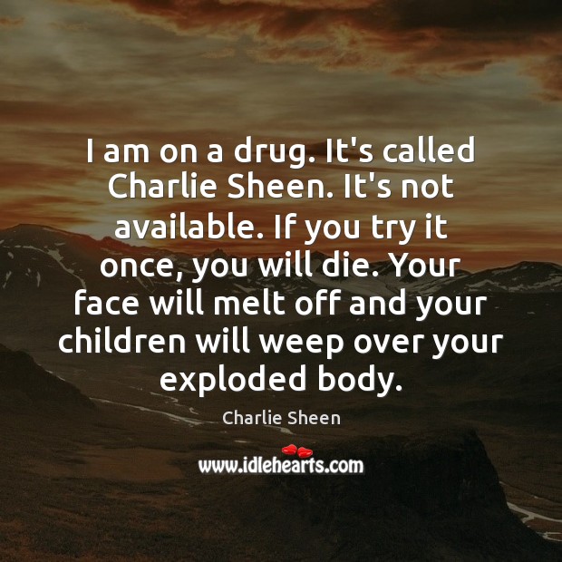 I am on a drug. It’s called Charlie Sheen. It’s not available. Image