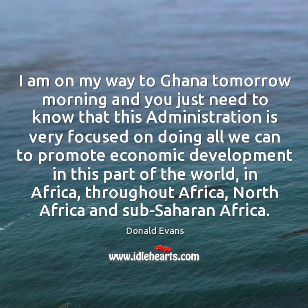 I am on my way to ghana tomorrow morning and you just need to know that this administration Donald Evans Picture Quote