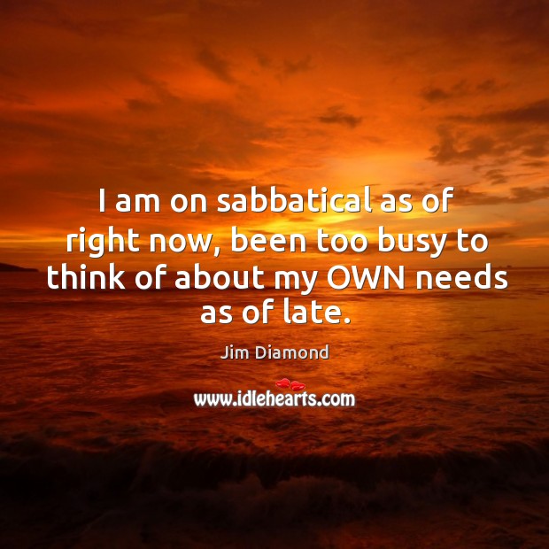 I am on sabbatical as of right now, been too busy to think of about my own needs as of late. Jim Diamond Picture Quote