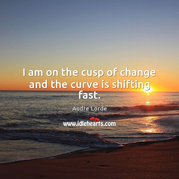 I am on the cusp of change and the curve is shifting fast. Audre Lorde Picture Quote