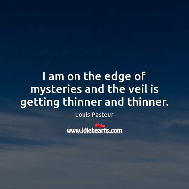 I am on the edge of mysteries and the veil is getting thinner and thinner. 