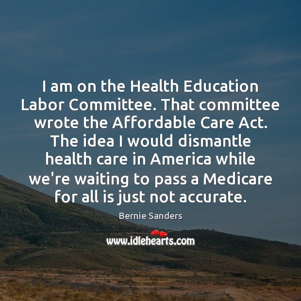 I am on the Health Education Labor Committee. That committee wrote the Bernie Sanders Picture Quote