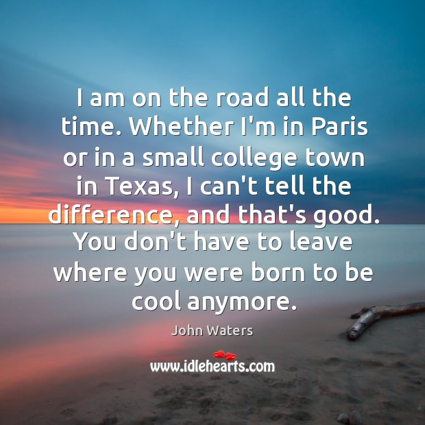 I am on the road all the time. Whether I’m in Paris John Waters Picture Quote