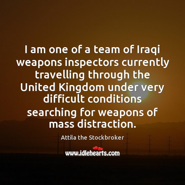 I am one of a team of Iraqi weapons inspectors currently travelling Attila the Stockbroker Picture Quote