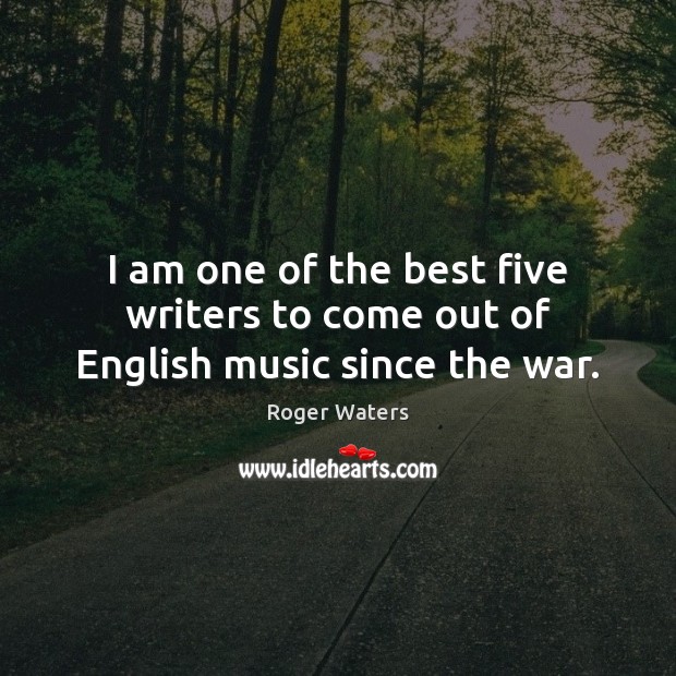 I am one of the best five writers to come out of English music since the war. Roger Waters Picture Quote