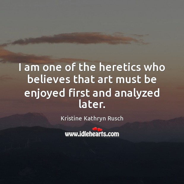 I am one of the heretics who believes that art must be enjoyed first and analyzed later. Kristine Kathryn Rusch Picture Quote
