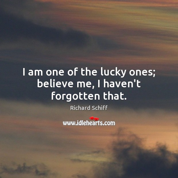 I am one of the lucky ones; believe me, I haven’t forgotten that. Richard Schiff Picture Quote