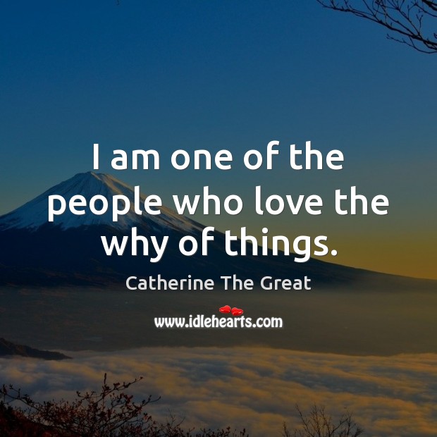 I am one of the people who love the why of things. Catherine The Great Picture Quote