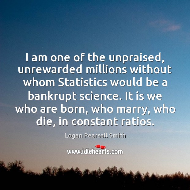 I am one of the unpraised, unrewarded millions without whom Statistics would Logan Pearsall Smith Picture Quote