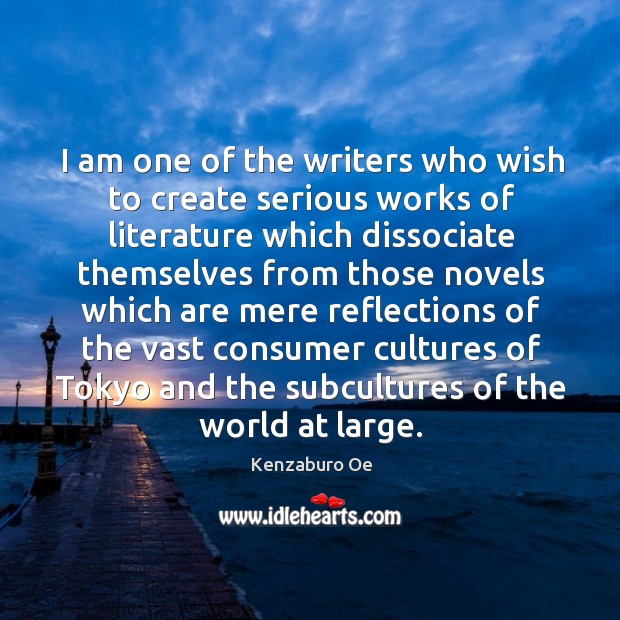I am one of the writers who wish to create serious works of literature which dissociate Kenzaburo Oe Picture Quote