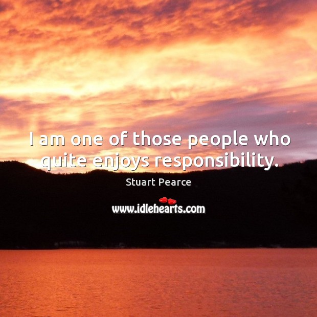 I am one of those people who quite enjoys responsibility. Stuart Pearce Picture Quote