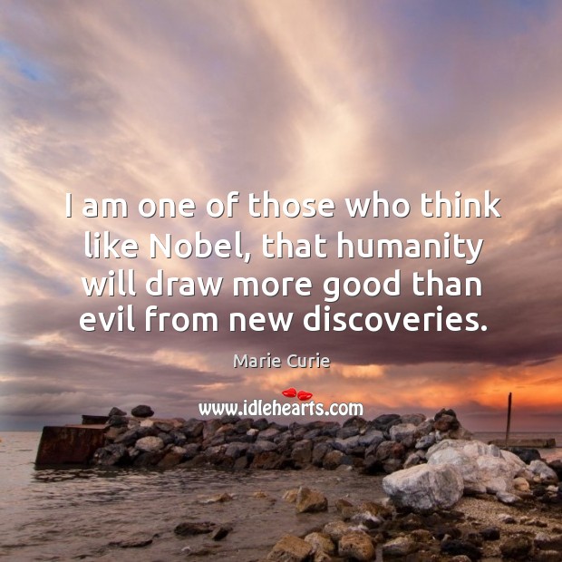I am one of those who think like nobel, that humanity will draw more good than evil from new discoveries. Image