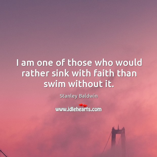 I am one of those who would rather sink with faith than swim without it. Stanley Baldwin Picture Quote