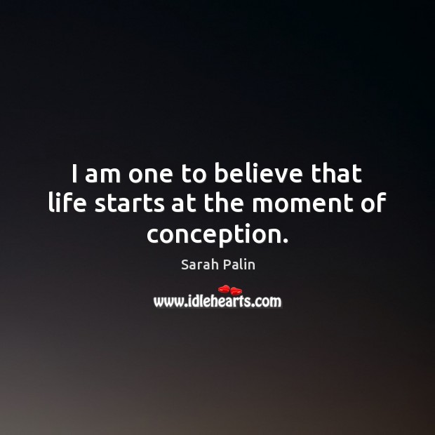 I am one to believe that life starts at the moment of conception. Sarah Palin Picture Quote