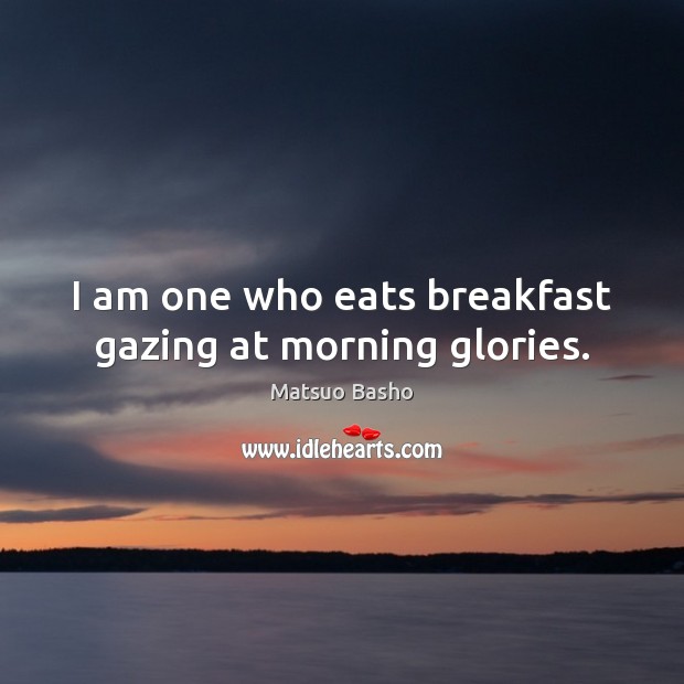 I am one who eats breakfast gazing at morning glories. Matsuo Basho Picture Quote