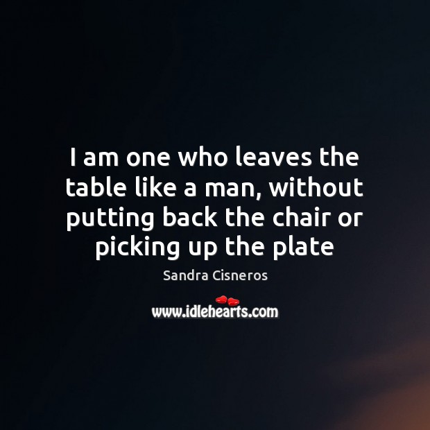 I am one who leaves the table like a man, without putting Sandra Cisneros Picture Quote