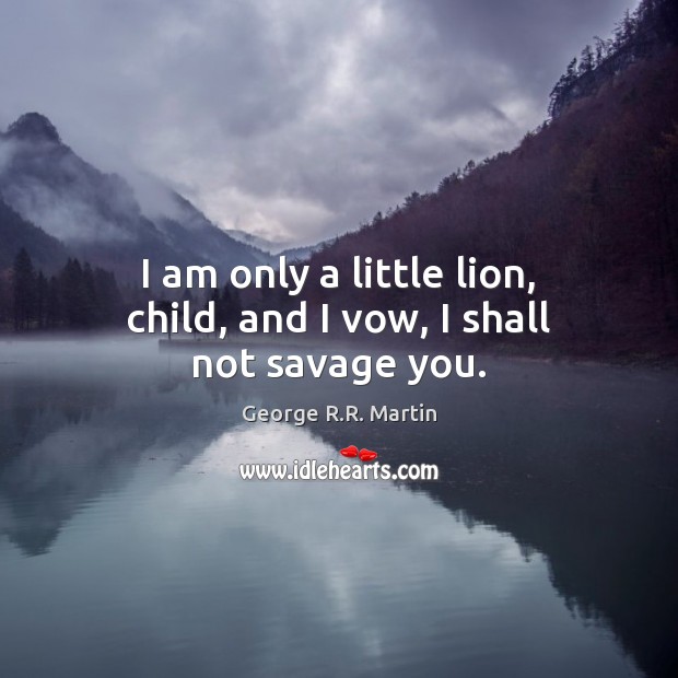 I am only a little lion, child, and I vow, I shall not savage you. Image