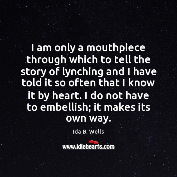 I am only a mouthpiece through which to tell the story of Ida B. Wells Picture Quote