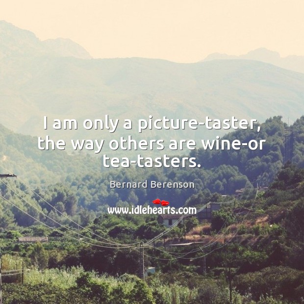 I am only a picture-taster, the way others are wine-or tea-tasters. Bernard Berenson Picture Quote