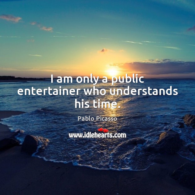 I am only a public entertainer who understands his time. Pablo Picasso Picture Quote