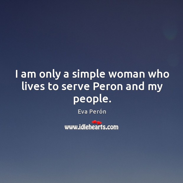 I am only a simple woman who lives to serve peron and my people. Eva Perón Picture Quote