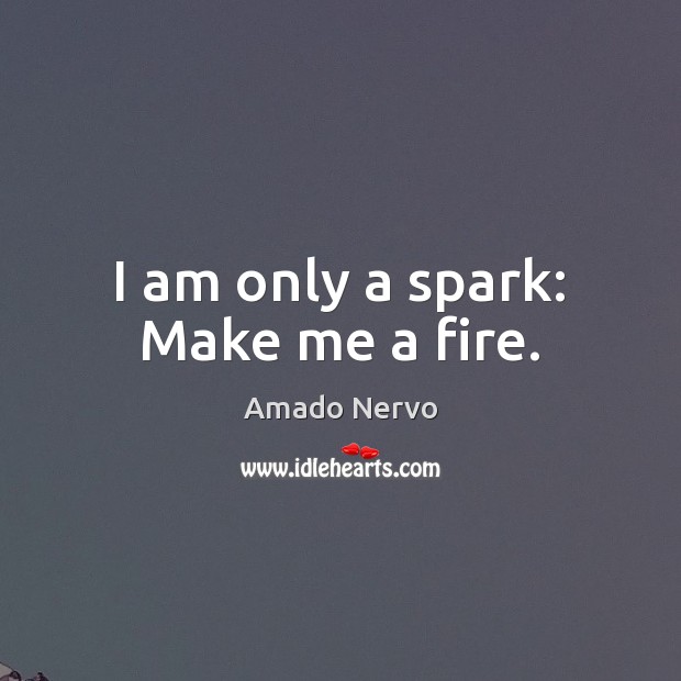 I am only a spark: Make me a fire. Amado Nervo Picture Quote
