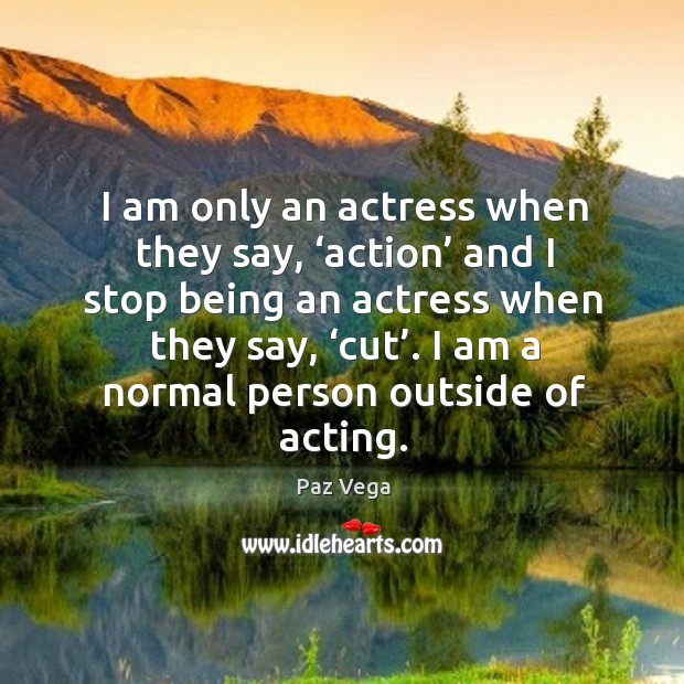 I am only an actress when they say, ‘action’ and I stop being an actress when they say, ‘cut’. Paz Vega Picture Quote