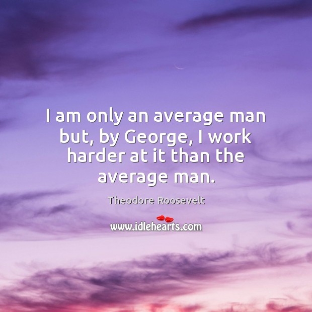I am only an average man but, by George, I work harder at it than the average man. Theodore Roosevelt Picture Quote