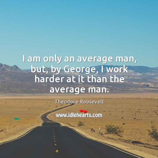 I am only an average man, but, by george, I work harder at it than the average man. Theodore Roosevelt Picture Quote