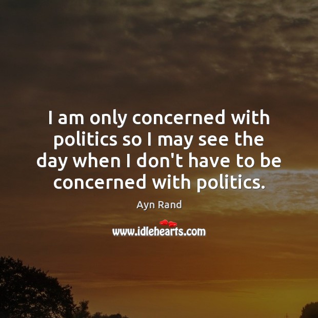 I am only concerned with politics so I may see the day Ayn Rand Picture Quote