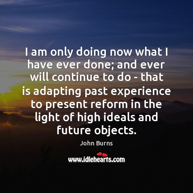 I am only doing now what I have ever done; and ever John Burns Picture Quote