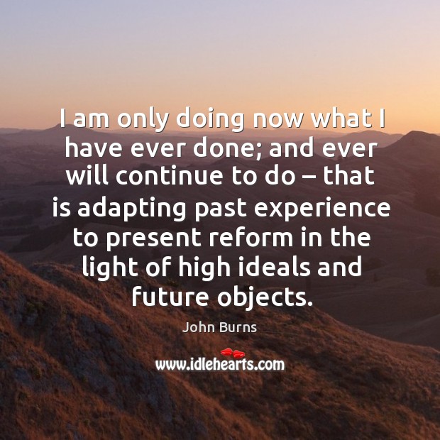 I am only doing now what I have ever done; and ever will continue to do – that is adapting past experience John Burns Picture Quote