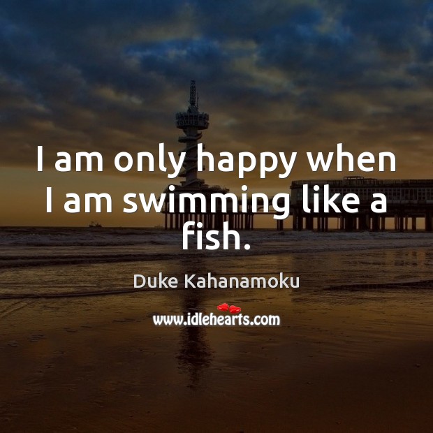 I am only happy when I am swimming like a fish. Duke Kahanamoku Picture Quote